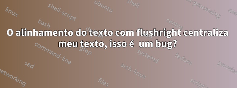 O alinhamento do texto com flushright centraliza meu texto, isso é um bug?