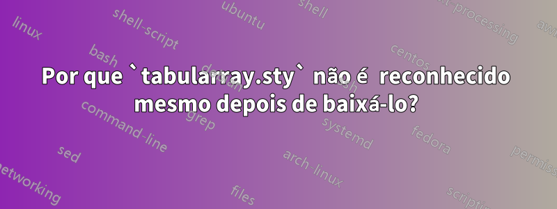 Por que `tabularray.sty` não é reconhecido mesmo depois de baixá-lo?