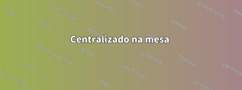 Centralizado na mesa