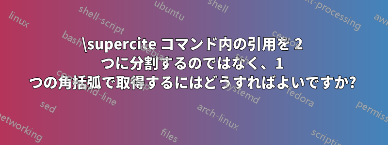 \supercite コマンド内の引用を 2 つに分割するのではなく、1 つの角括弧で取得するにはどうすればよいですか?