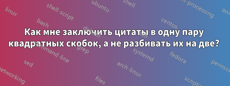 Как мне заключить цитаты в одну пару квадратных скобок, а не разбивать их на две?