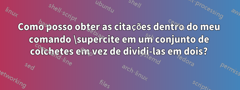 Como posso obter as citações dentro do meu comando \supercite em um conjunto de colchetes em vez de dividi-las em dois?