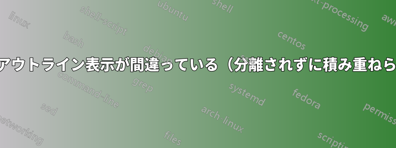 ファイルのアウトライン表示が間違っている（分離されずに積み重ねられている）