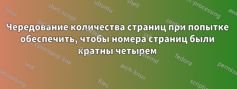 Чередование количества страниц при попытке обеспечить, чтобы номера страниц были кратны четырем