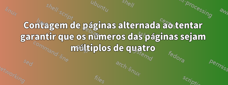 Contagem de páginas alternada ao tentar garantir que os números das páginas sejam múltiplos de quatro