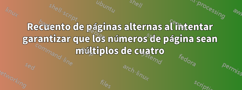 Recuento de páginas alternas al intentar garantizar que los números de página sean múltiplos de cuatro