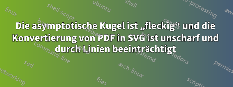 Die asymptotische Kugel ist „fleckig“ und die Konvertierung von PDF in SVG ist unscharf und durch Linien beeinträchtigt