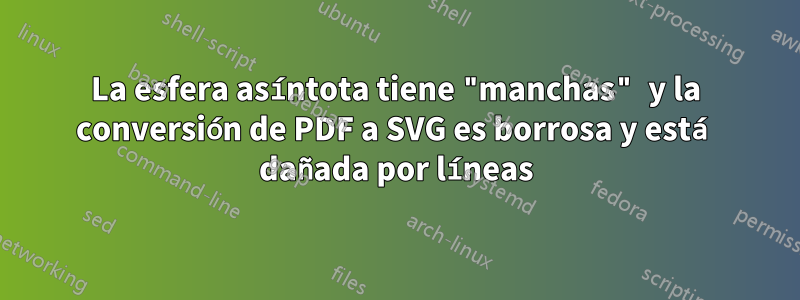 La esfera asíntota tiene "manchas" y la conversión de PDF a SVG es borrosa y está dañada por líneas