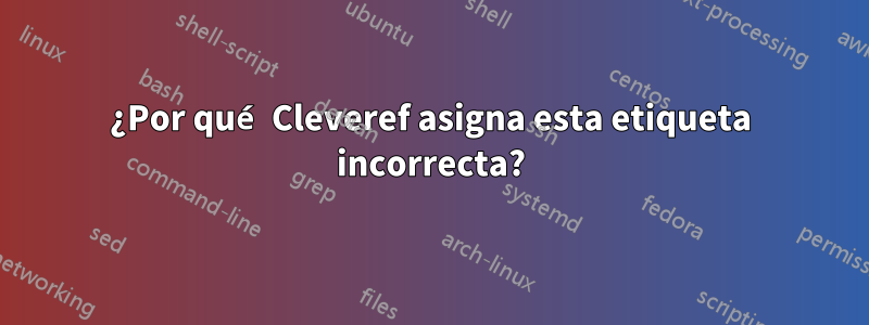 ¿Por qué Cleveref asigna esta etiqueta incorrecta?