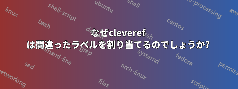 なぜcleveref は間違ったラベルを割り当てるのでしょうか?