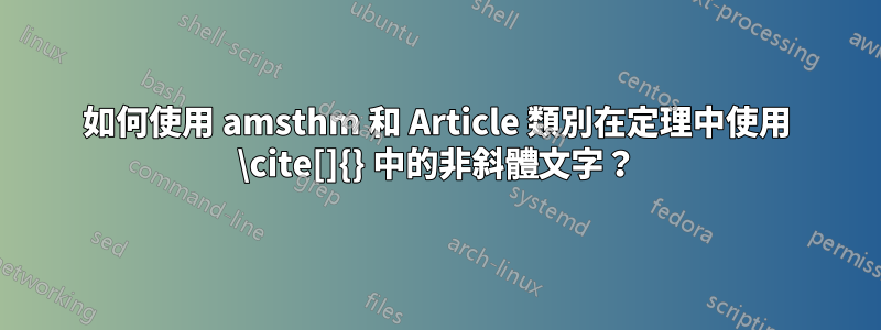 如何使用 amsthm 和 Article 類別在定理中使用 \cite[]{} 中的非斜體文字？