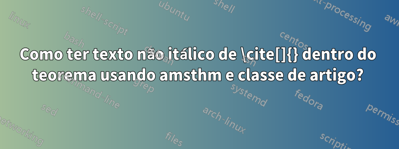 Como ter texto não itálico de \cite[]{} dentro do teorema usando amsthm e classe de artigo?