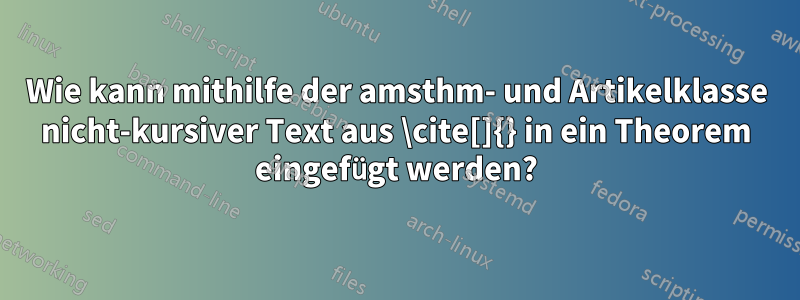 Wie kann mithilfe der amsthm- und Artikelklasse nicht-kursiver Text aus \cite[]{} in ein Theorem eingefügt werden?