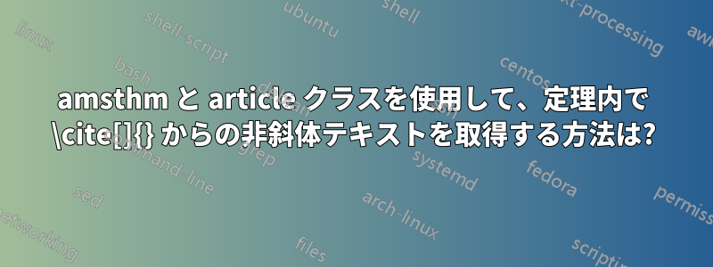 amsthm と article クラスを使用して、定理内で \cite[]{} からの非斜体テキストを取得する方法は?