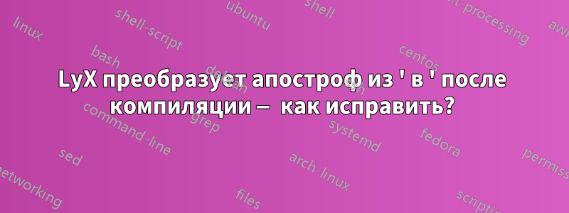 LyX преобразует апостроф из ' в ' после компиляции — как исправить?