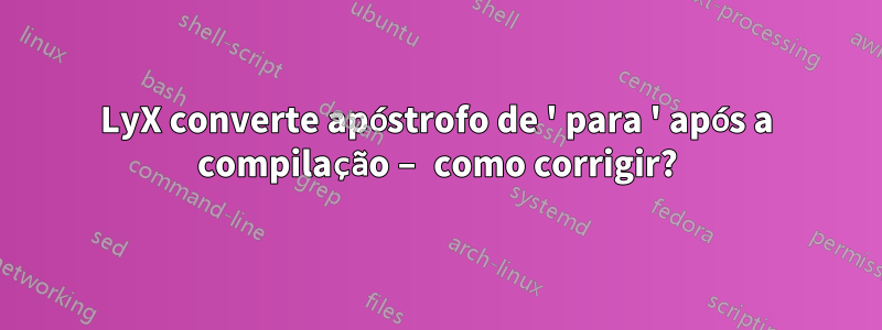 LyX converte apóstrofo de ' para ' após a compilação – como corrigir?