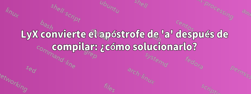 LyX convierte el apóstrofe de 'a' después de compilar: ¿cómo solucionarlo?