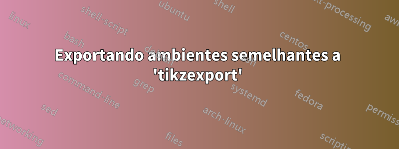 Exportando ambientes semelhantes a 'tikzexport'