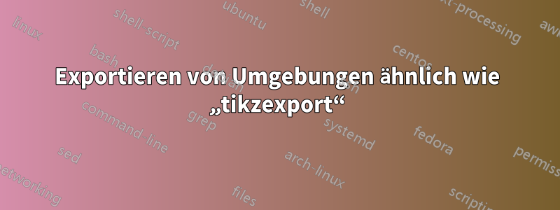 Exportieren von Umgebungen ähnlich wie „tikzexport“