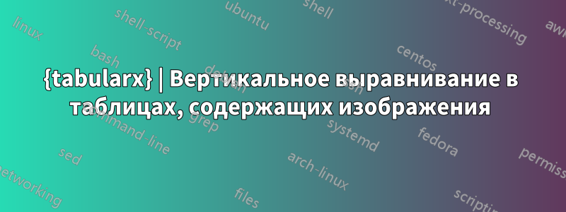 {tabularx} | Вертикальное выравнивание в таблицах, содержащих изображения