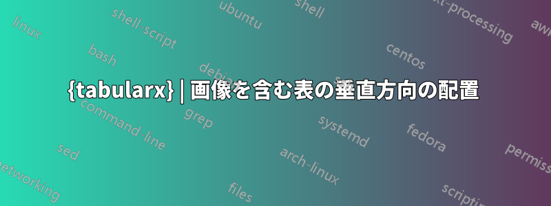 {tabularx} | 画像を含む表の垂直方向の配置