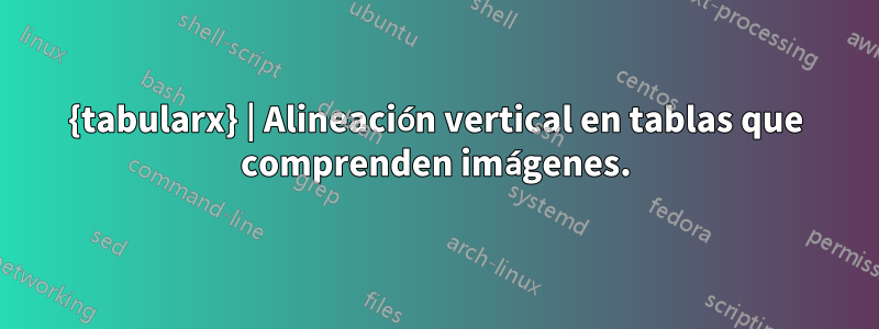 {tabularx} | Alineación vertical en tablas que comprenden imágenes.