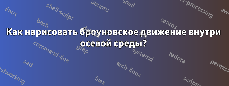 Как нарисовать броуновское движение внутри осевой среды?