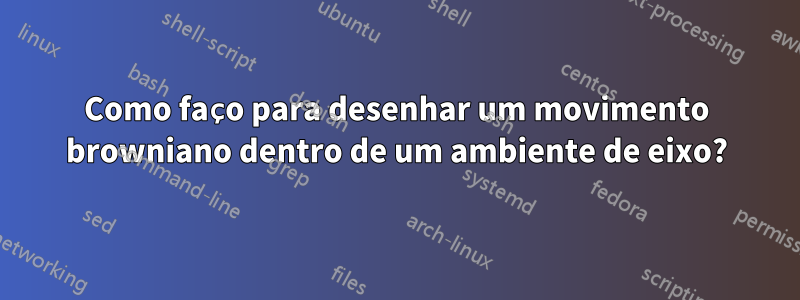 Como faço para desenhar um movimento browniano dentro de um ambiente de eixo?