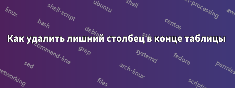 Как удалить лишний столбец в конце таблицы