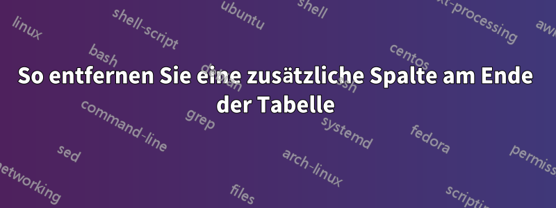 So entfernen Sie eine zusätzliche Spalte am Ende der Tabelle