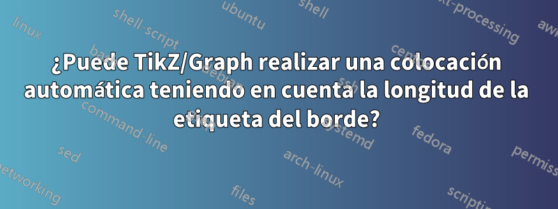 ¿Puede TikZ/Graph realizar una colocación automática teniendo en cuenta la longitud de la etiqueta del borde?