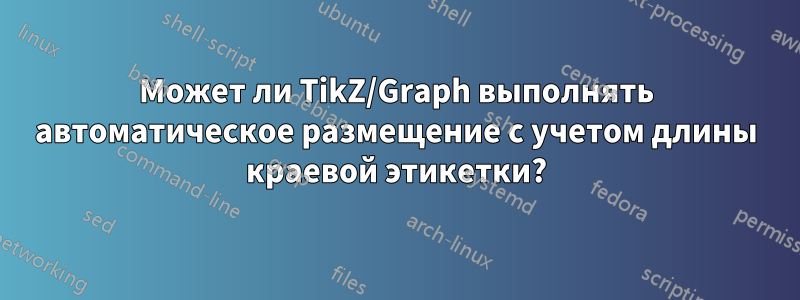 Может ли TikZ/Graph выполнять автоматическое размещение с учетом длины краевой этикетки?