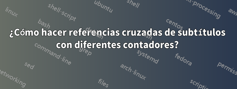 ¿Cómo hacer referencias cruzadas de subtítulos con diferentes contadores?