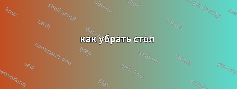 как убрать стол