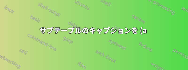 サブテーブルのキャプションを (a) から強制的に開始するにはどうすればよいでしょうか?