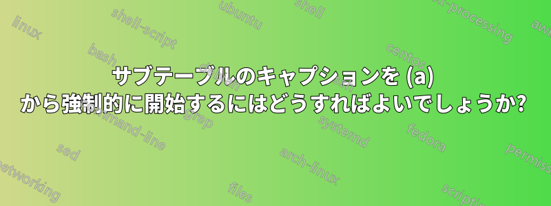 サブテーブルのキャプションを (a) から強制的に開始するにはどうすればよいでしょうか?