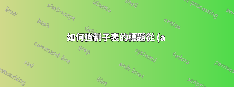 如何強制子表的標題從 (a) 開始?