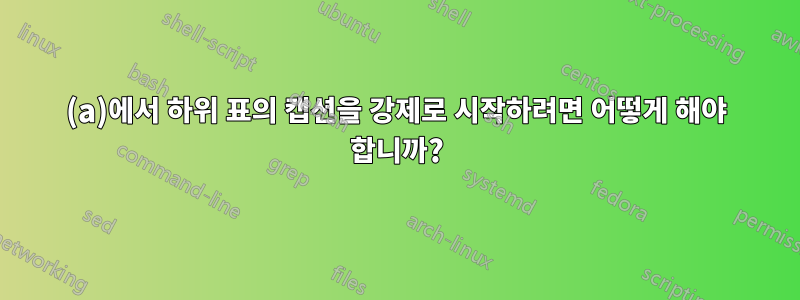 (a)에서 하위 표의 캡션을 강제로 시작하려면 어떻게 해야 합니까?