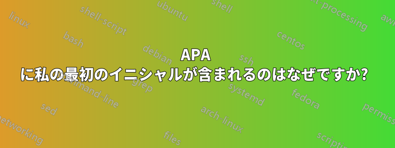 APA に私の最初のイニシャルが含まれるのはなぜですか? 