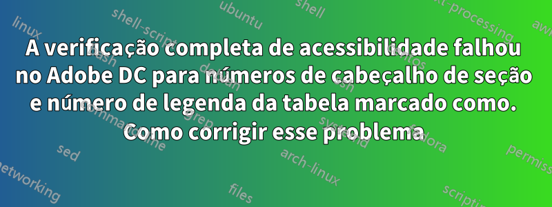 A verificação completa de acessibilidade falhou no Adobe DC para números de cabeçalho de seção e número de legenda da tabela marcado como. Como corrigir esse problema