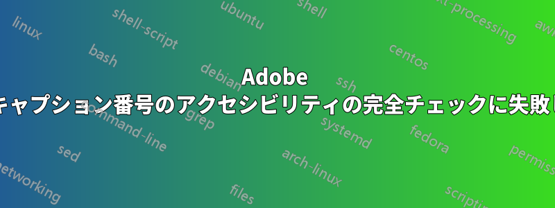 Adobe DCでセクション見出し番号と表のキャプション番号のアクセシビリティの完全チェックに失敗しました。この問題を修正する方法