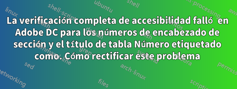 La verificación completa de accesibilidad falló en Adobe DC para los números de encabezado de sección y el título de tabla Número etiquetado como. Cómo rectificar este problema