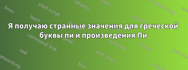 Я получаю странные значения для греческой буквы пи и произведения Пи