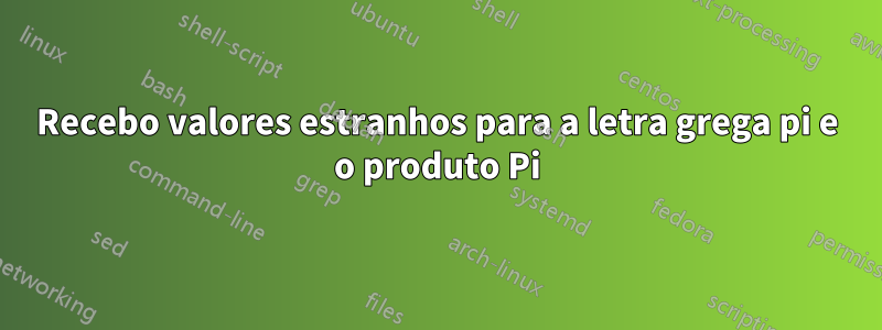 Recebo valores estranhos para a letra grega pi e o produto Pi