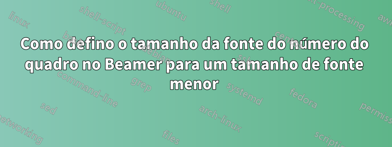 Como defino o tamanho da fonte do número do quadro no Beamer para um tamanho de fonte menor