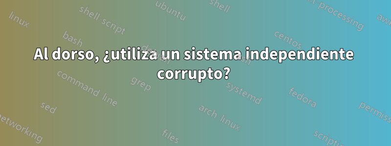 Al dorso, ¿utiliza un sistema independiente corrupto?