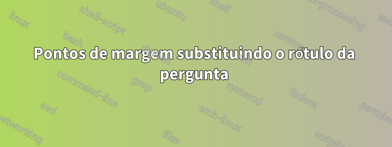 Pontos de margem substituindo o rótulo da pergunta