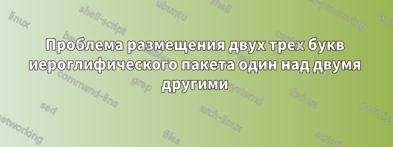 Проблема размещения двух трех букв иероглифического пакета один над двумя другими