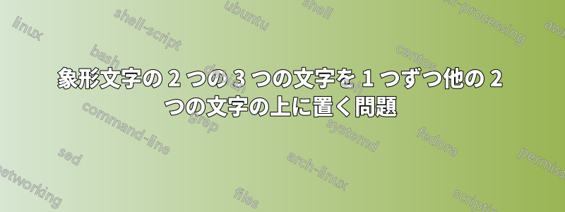 象形文字の 2 つの 3 つの文字を 1 つずつ他の 2 つの文字の上に置く問題