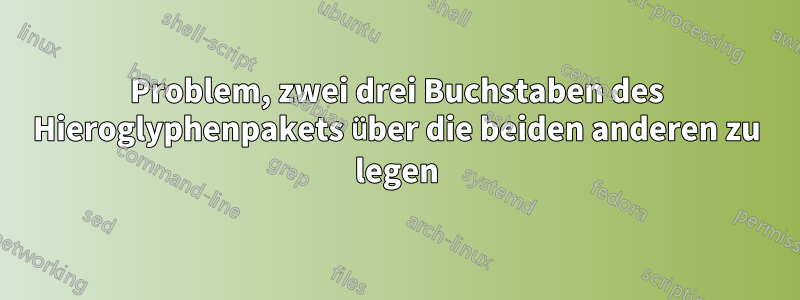 Problem, zwei drei Buchstaben des Hieroglyphenpakets über die beiden anderen zu legen